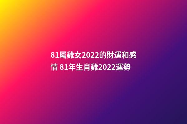 81屬雞女2022的財運和感情 81年生肖雞2022運勢